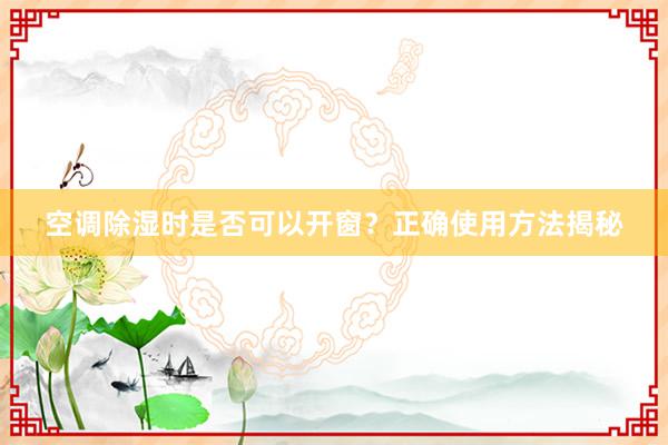 空调除湿时是否可以开窗？正确使用方法揭秘