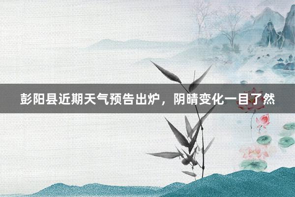 彭阳县近期天气预告出炉，阴晴变化一目了然